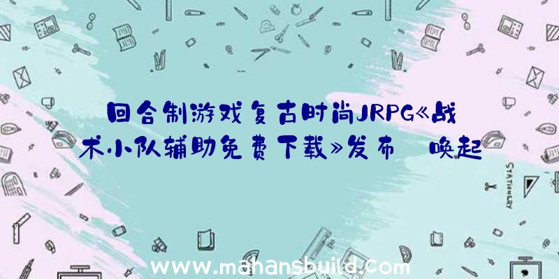 回合制游戏复古时尚JRPG《战术小队辅助免费下载》发布